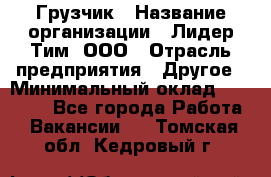 Грузчик › Название организации ­ Лидер Тим, ООО › Отрасль предприятия ­ Другое › Минимальный оклад ­ 15 800 - Все города Работа » Вакансии   . Томская обл.,Кедровый г.